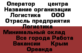 Оператор Call-центра › Название организации ­ Логистика365, ООО › Отрасль предприятия ­ Логистика › Минимальный оклад ­ 25 000 - Все города Работа » Вакансии   . Крым,Ореанда